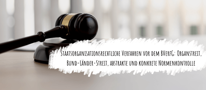 Staatsorganisationsrechtliche Verfahren vor dem BVerfG: Organstreit, Bund-Länder-Streit, abstrakt und konkrete Normenkontrolle