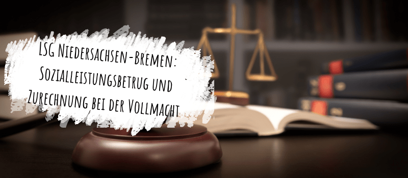 LSG Niedersachsen-Bremen: Sozialleistungsbetrug und Zurechnung bei der Vollmacht