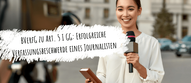 BVerfG zu Art. 5 I GG: Erfolgreiche Verfassungsbeschwerde eines Journalisten