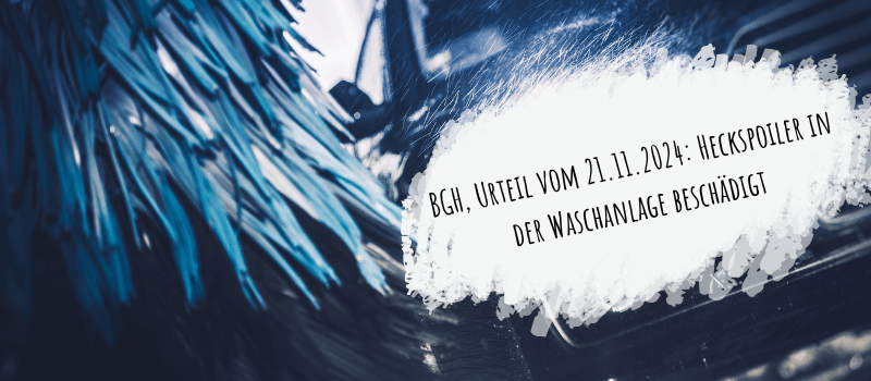 BGH, Urteil vom 21.11.2024: Heckspoiler in der Waschanlage beschädigt